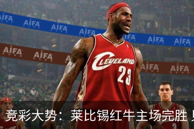 竞彩大势：莱比锡红牛主场完胜 贝蒂斯不败可期